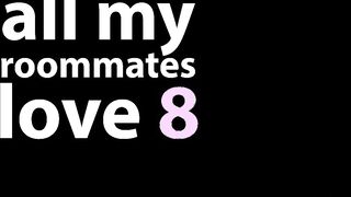 All My Roommates Love 8